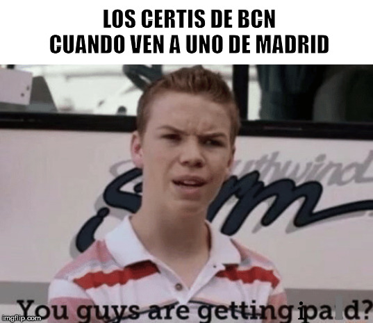 Los certis de Bcn cuando viene uno de Madrid | LOS CERTIS DE BCN CUANDO VEN A UNO DE MADRID; l; i | image tagged in you guys are getting paid,tma,aircraft,maintenance | made w/ Imgflip meme maker