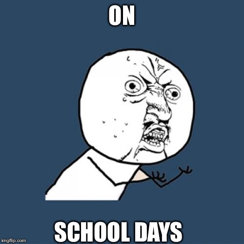 Y U No Meme | ON; SCHOOL DAYS | image tagged in memes,y u no | made w/ Imgflip meme maker