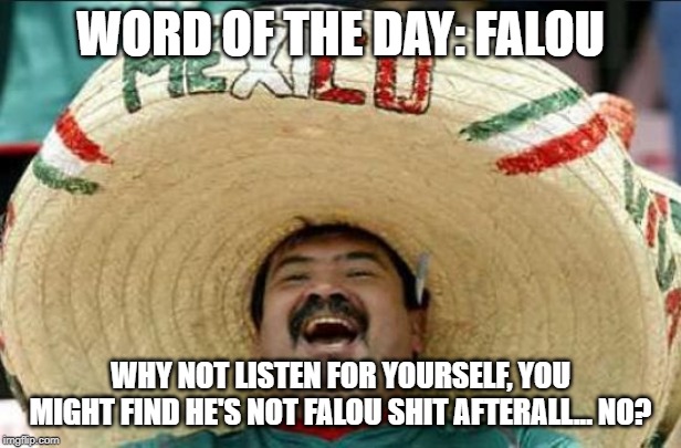 mexican word of the day | WORD OF THE DAY: FALOU; WHY NOT LISTEN FOR YOURSELF, YOU MIGHT FIND HE'S NOT FALOU SHIT AFTERALL... NO? | image tagged in mexican word of the day | made w/ Imgflip meme maker