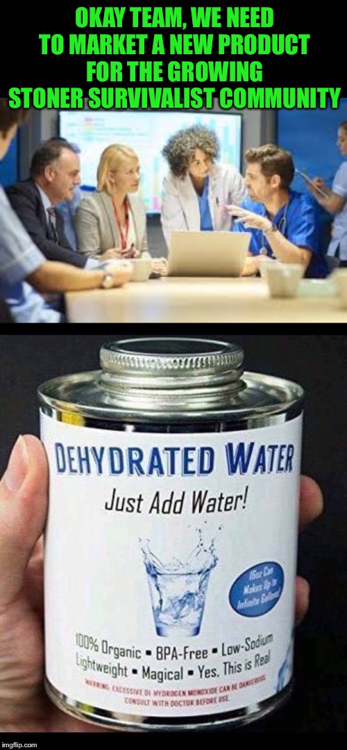 Canned H2NO | OKAY TEAM, WE NEED TO MARKET A NEW PRODUCT FOR THE GROWING STONER SURVIVALIST COMMUNITY | image tagged in business meeting,stoner,water,genius,idea,funny memes | made w/ Imgflip meme maker