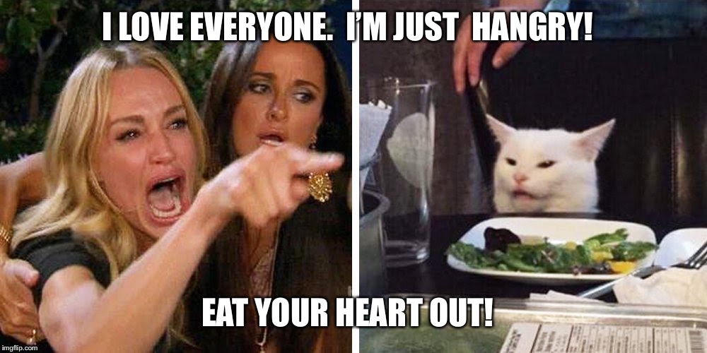 Smudge the cat | I LOVE EVERYONE.  I’M JUST  HANGRY! EAT YOUR HEART OUT! | image tagged in smudge the cat | made w/ Imgflip meme maker