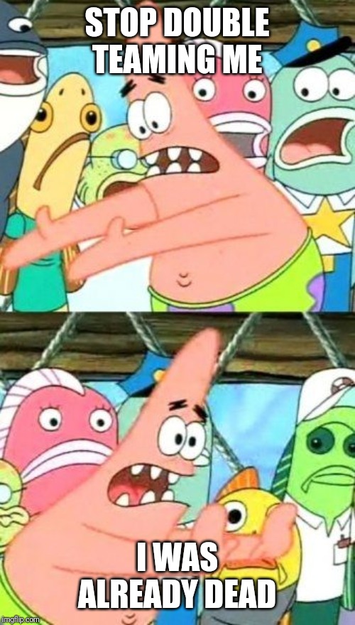 Put It Somewhere Else Patrick Meme | STOP DOUBLE TEAMING ME; I WAS ALREADY DEAD | image tagged in memes,put it somewhere else patrick | made w/ Imgflip meme maker