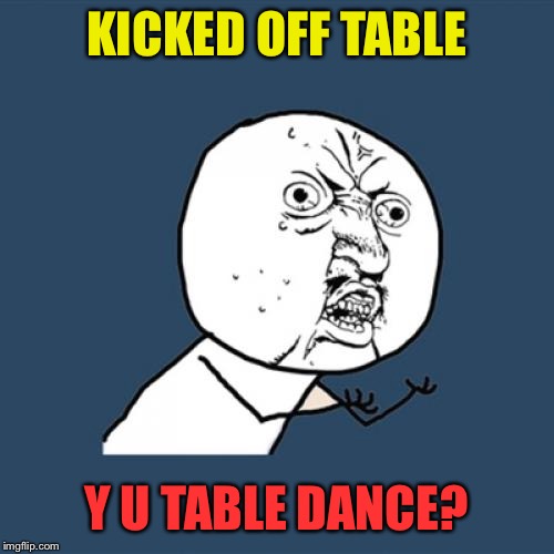 Y U No Meme | KICKED OFF TABLE Y U TABLE DANCE? | image tagged in memes,y u no | made w/ Imgflip meme maker
