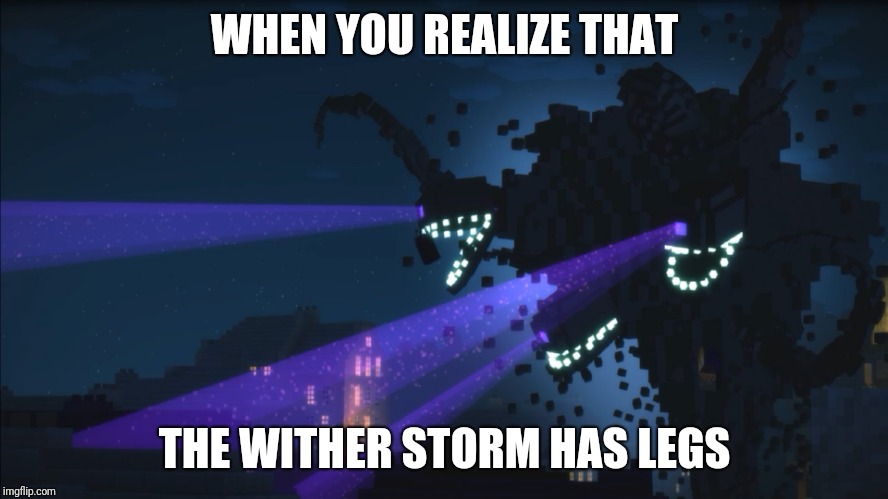 He actually does | WHEN YOU REALIZE THAT; THE WITHER STORM HAS LEGS | image tagged in wither storm minecraft story mode | made w/ Imgflip meme maker