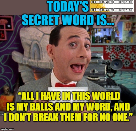 Pee Wee Scarface | TODAY'S SECRET WORD IS... “ALL I HAVE IN THIS WORLD IS MY BALLS AND MY WORD, AND I DON’T BREAK THEM FOR NO ONE.” | image tagged in pee wee secret word | made w/ Imgflip meme maker