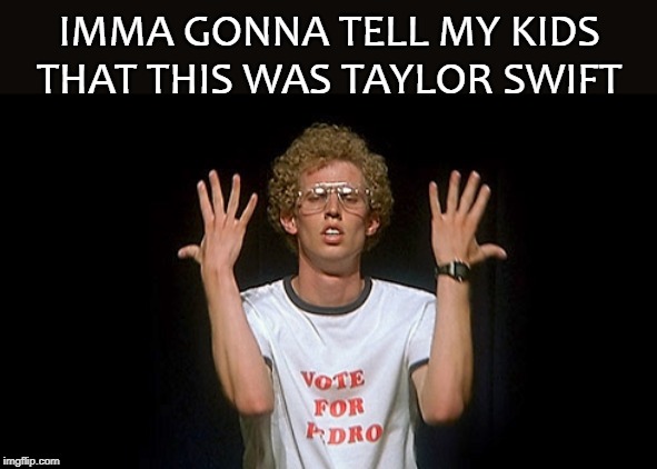 IMMA GONNA TELL MY KIDS THAT THIS WAS TAYLOR SWIFT | image tagged in taylor swift | made w/ Imgflip meme maker