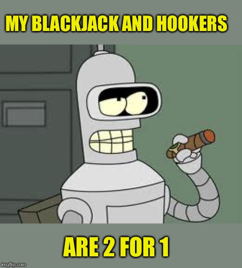 Bender | MY BLACKJACK AND HOOKERS ARE 2 FOR 1 | image tagged in bender | made w/ Imgflip meme maker
