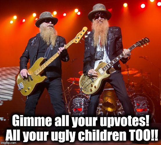 zz top | Gimme all your upvotes!  All your ugly children TOO!! | image tagged in zz top | made w/ Imgflip meme maker