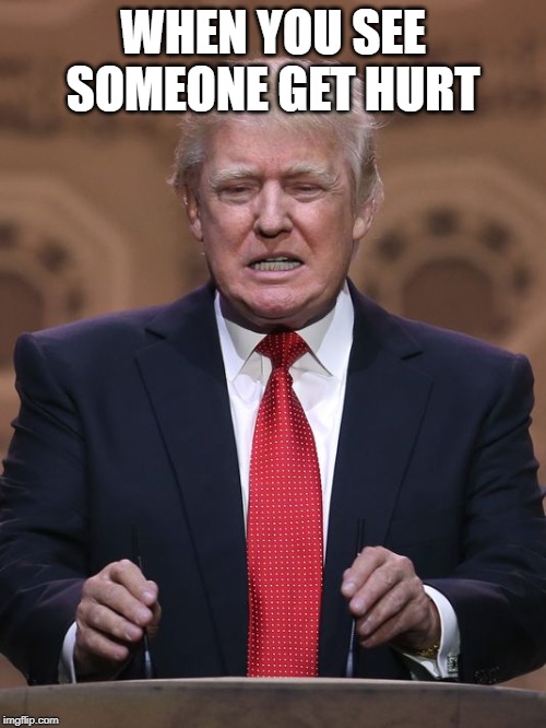 Donald Trump | WHEN YOU SEE SOMEONE GET HURT | image tagged in donald trump | made w/ Imgflip meme maker
