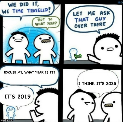 Time travelled but to what year | EXCUSE ME, WHAT YEAR IS IT? I THINK IT'S 2025; IT'S 2019 | image tagged in time travelled but to what year | made w/ Imgflip meme maker