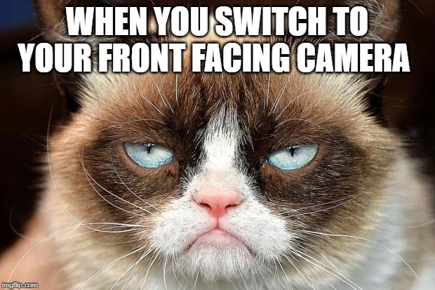 Grumpy Cat Not Amused | WHEN YOU SWITCH TO YOUR FRONT FACING CAMERA | image tagged in memes,grumpy cat not amused,grumpy cat | made w/ Imgflip meme maker