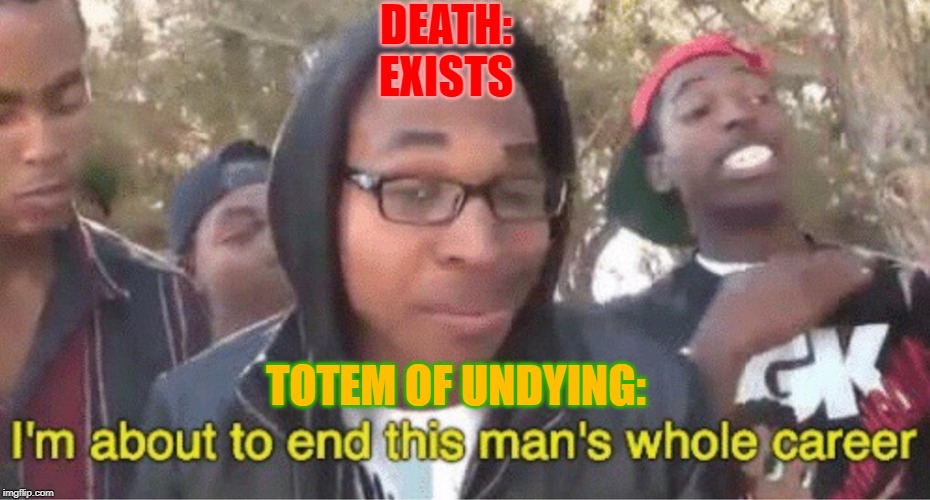 Im about to end this mans whole career meme | DEATH: EXISTS; TOTEM OF UNDYING: | image tagged in im about to end this mans whole career meme | made w/ Imgflip meme maker