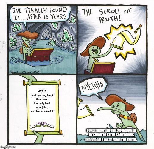 The Scroll Of Truth Meme | Jesus isn't coming back this time. He only had one joint, and he smoked it. CONSPIRACY THEORIES CONCOCTED BY SATAN TO STEER GOD FEARING INDIVIDUALS AWAY FROM THE TRUTH. | image tagged in memes,the scroll of truth,atheist,stupid conservatives,atheism,meme | made w/ Imgflip meme maker