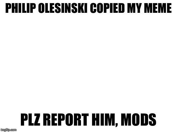 Blank White Template | PHILIP OLESINSKI COPIED MY MEME; PLZ REPORT HIM, MODS | image tagged in blank white template | made w/ Imgflip meme maker