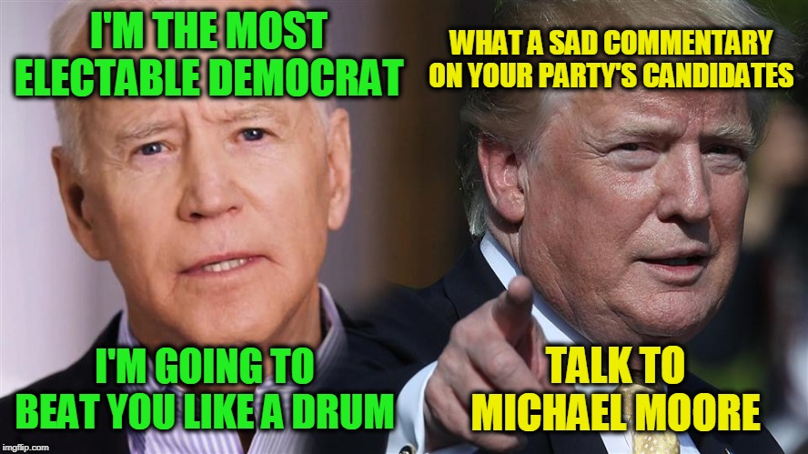 Marching to a Different Beat | WHAT A SAD COMMENTARY ON YOUR PARTY'S CANDIDATES; I'M THE MOST ELECTABLE DEMOCRAT; I'M GOING TO BEAT YOU LIKE A DRUM; TALK TO MICHAEL MOORE | image tagged in joe biden,president trump,election 2020 | made w/ Imgflip meme maker