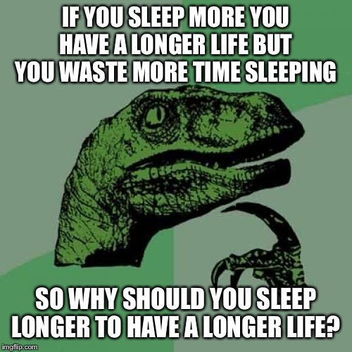 Philosoraptor Meme | IF YOU SLEEP MORE YOU HAVE A LONGER LIFE BUT YOU WASTE MORE TIME SLEEPING; SO WHY SHOULD YOU SLEEP LONGER TO HAVE A LONGER LIFE? | image tagged in memes,philosoraptor | made w/ Imgflip meme maker