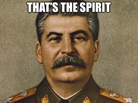Josef Stalin | THAT’S THE SPIRIT | image tagged in josef stalin | made w/ Imgflip meme maker
