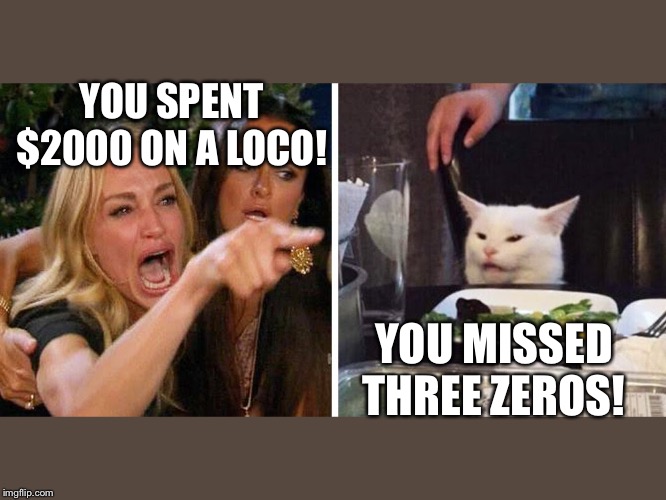 Smudge the cat | YOU SPENT $2000 ON A LOCO! YOU MISSED THREE ZEROS! | image tagged in smudge the cat | made w/ Imgflip meme maker