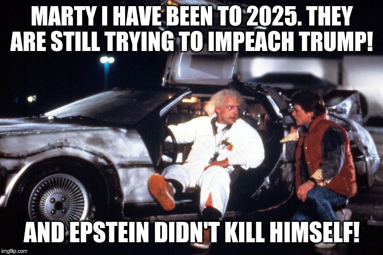 DeLorean - Back to the Future | MARTY I HAVE BEEN TO 2025. THEY ARE STILL TRYING TO IMPEACH TRUMP! AND EPSTEIN DIDN'T KILL HIMSELF! | image tagged in delorean - back to the future | made w/ Imgflip meme maker