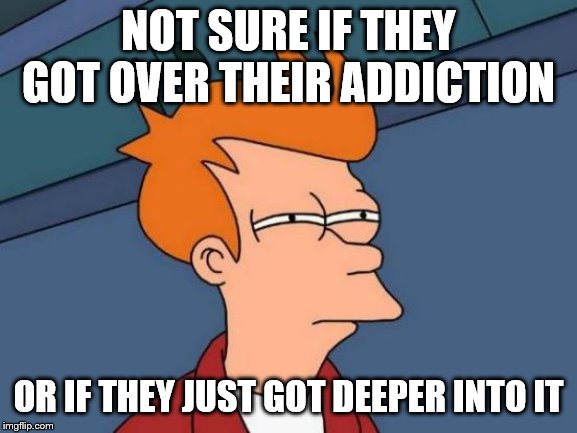Futurama Fry Meme | NOT SURE IF THEY GOT OVER THEIR ADDICTION OR IF THEY JUST GOT DEEPER INTO IT | image tagged in memes,futurama fry | made w/ Imgflip meme maker