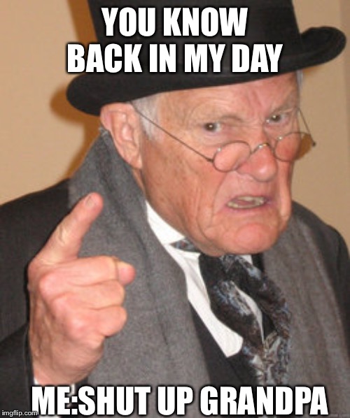 Back In My Day | YOU KNOW BACK IN MY DAY; ME:SHUT UP GRANDPA | image tagged in memes,back in my day | made w/ Imgflip meme maker