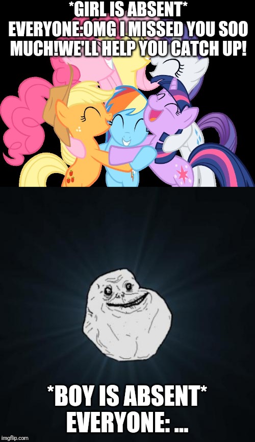 *GIRL IS ABSENT*
EVERYONE:OMG I MISSED YOU SOO MUCH!WE'LL HELP YOU CATCH UP! *BOY IS ABSENT*
EVERYONE: ... | image tagged in memes,forever alone,mlp group hug | made w/ Imgflip meme maker