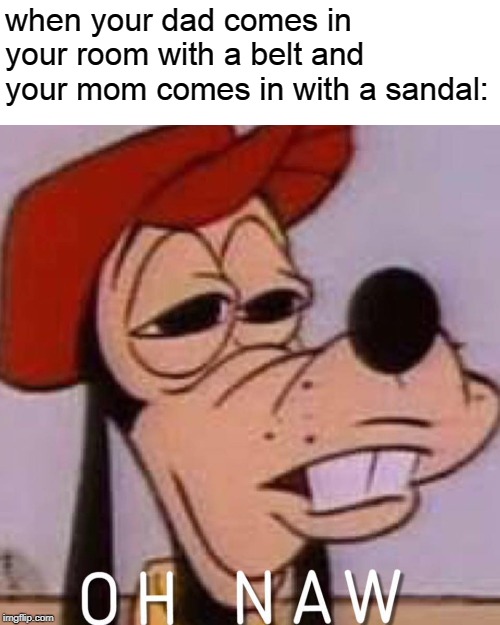 OH NAW | when your dad comes in your room with a belt and your mom comes in with a sandal: | image tagged in oh naw | made w/ Imgflip meme maker