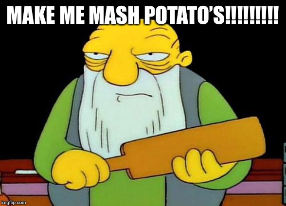 That's a paddlin' | MAKE ME MASH POTATO’S!!!!!!!!! | image tagged in memes,that's a paddlin' | made w/ Imgflip meme maker