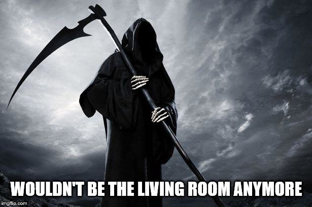 Death | WOULDN'T BE THE LIVING ROOM ANYMORE | image tagged in death | made w/ Imgflip meme maker