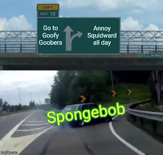 Left Exit 12 Off Ramp | Go to Goofy
Goobers; Annoy Squidward all day; Spongebob | image tagged in memes,left exit 12 off ramp | made w/ Imgflip meme maker