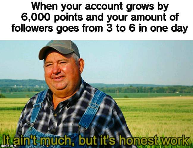 thanks everyone! | When your account grows by 6,000 points and your amount of followers goes from 3 to 6 in one day | image tagged in it ain't much but it's honest work | made w/ Imgflip meme maker
