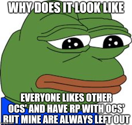 Everyone's on the bright side, and i'm on the dark side |  WHY DOES IT LOOK LIKE; EVERYONE LIKES OTHER OCS' AND HAVE RP WITH OCS' BUT MINE ARE ALWAYS LEFT OUT | image tagged in sad pepe | made w/ Imgflip meme maker