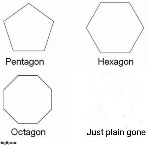 Pentagon Hexagon Octagon Meme | Just plain gone | image tagged in memes,pentagon hexagon octagon | made w/ Imgflip meme maker