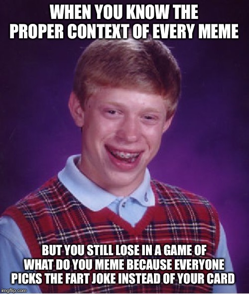 Bad Luck Brian Meme | WHEN YOU KNOW THE PROPER CONTEXT OF EVERY MEME; BUT YOU STILL LOSE IN A GAME OF WHAT DO YOU MEME BECAUSE EVERYONE PICKS THE FART JOKE INSTEAD OF YOUR CARD | image tagged in memes,bad luck brian | made w/ Imgflip meme maker
