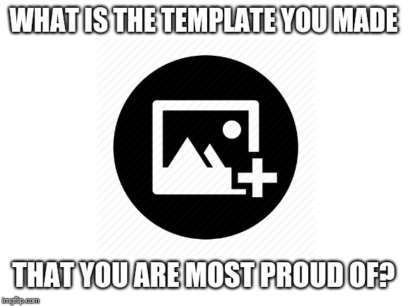 Put some links in the comments | WHAT IS THE TEMPLATE YOU MADE; THAT YOU ARE MOST PROUD OF? | image tagged in imgflip,template,the_think_tank | made w/ Imgflip meme maker