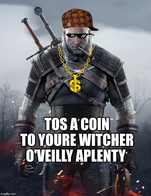 Geralt Witcher 3 | O'VEILLY APLENTY; TOS A COIN TO YOURE WITCHER | image tagged in geralt witcher 3 | made w/ Imgflip meme maker