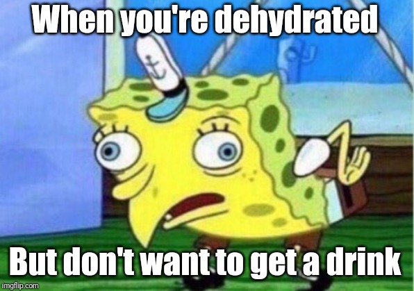 Mocking Spongebob Meme | When you're dehydrated; But don't want to get a drink | image tagged in memes,mocking spongebob | made w/ Imgflip meme maker