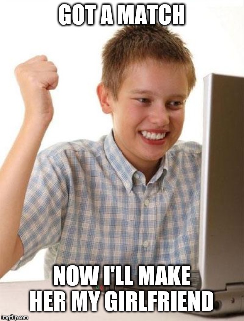 First Day On The Internet Kid | GOT A MATCH; NOW I'LL MAKE HER MY GIRLFRIEND | image tagged in memes,first day on the internet kid | made w/ Imgflip meme maker