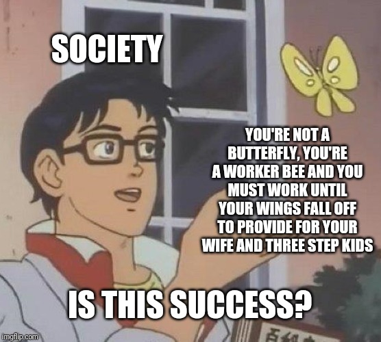 Is This A Pigeon | SOCIETY; YOU'RE NOT A BUTTERFLY, YOU'RE A WORKER BEE AND YOU MUST WORK UNTIL YOUR WINGS FALL OFF TO PROVIDE FOR YOUR WIFE AND THREE STEP KIDS; IS THIS SUCCESS? | image tagged in memes,is this a pigeon,society,sad but true,someone i know | made w/ Imgflip meme maker