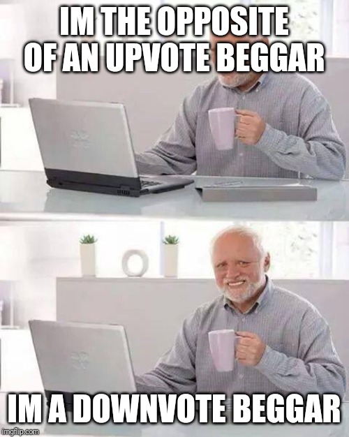 Hide the Pain Harold | IM THE OPPOSITE OF AN UPVOTE BEGGAR; IM A DOWNVOTE BEGGAR | image tagged in memes,hide the pain harold | made w/ Imgflip meme maker