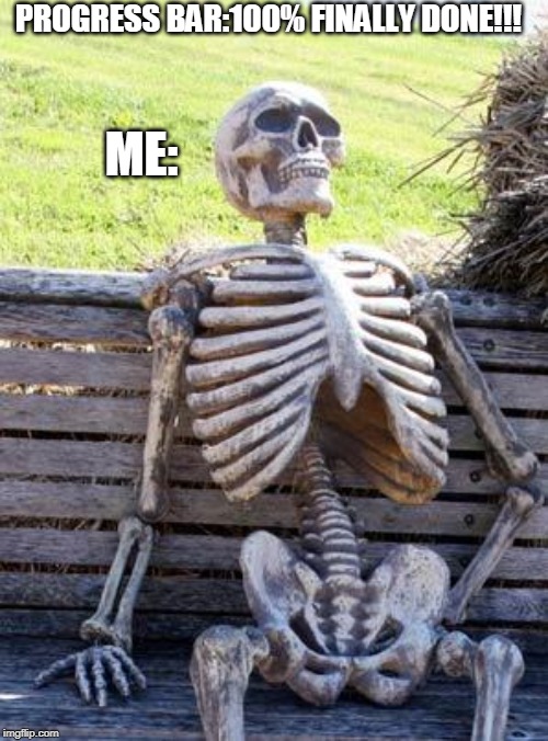 Waiting Skeleton | PROGRESS BAR:100% FINALLY DONE!!! ME: | image tagged in memes,waiting skeleton | made w/ Imgflip meme maker