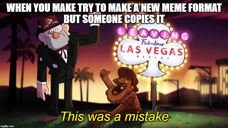Gravity falls meme | WHEN YOU MAKE TRY TO MAKE A NEW MEME FORMAT
BUT SOMEONE COPIES IT; This was a mistake | image tagged in gravity falls | made w/ Imgflip meme maker