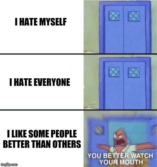 You better watch your mouth | I HATE MYSELF; I HATE EVERYONE; I LIKE SOME PEOPLE BETTER THAN OTHERS | image tagged in you better watch your mouth | made w/ Imgflip meme maker