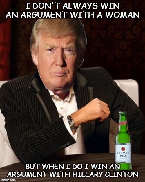Donald Trump Most Interesting Man In The World (I Don't Always) | I DON'T ALWAYS WIN AN ARGUMENT WITH A WOMAN; BUT WHEN I DO I WIN AN ARGUMENT WITH HILLARY CLINTON | image tagged in donald trump most interesting man in the world i don't always | made w/ Imgflip meme maker