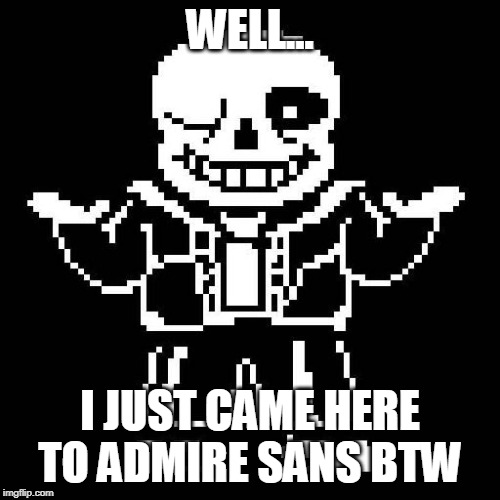 sans undertale | WELL... I JUST CAME HERE TO ADMIRE SANS BTW | image tagged in sans undertale | made w/ Imgflip meme maker