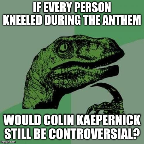 Philosoraptor Meme | IF EVERY PERSON KNEELED DURING THE ANTHEM; WOULD COLIN KAEPERNICK STILL BE CONTROVERSIAL? | image tagged in memes,philosoraptor | made w/ Imgflip meme maker
