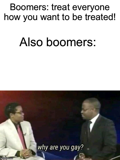 This is a joke!!! I know some boomers are supportive! | Boomers: treat everyone how you want to be treated! Also boomers: | image tagged in gay,lesbian,bisexual,transgender,why are you gay | made w/ Imgflip meme maker