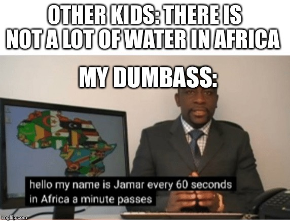 Hello my name is | OTHER KIDS: THERE IS NOT A LOT OF WATER IN AFRICA; MY DUMBASS: | image tagged in hello my name is | made w/ Imgflip meme maker