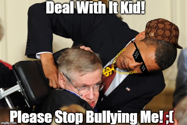 Obama bullies stephen hawking | Deal With It Kid! Please Stop Bullying Me! ;( | image tagged in obama bullies stephen hawking | made w/ Imgflip meme maker