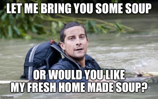 Bear Grylls Survival Tip | LET ME BRING YOU SOME SOUP OR WOULD YOU LIKE MY FRESH HOME MADE SOUP? | image tagged in bear grylls survival tip | made w/ Imgflip meme maker